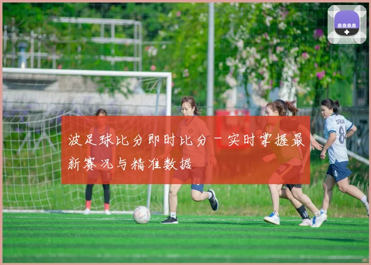 波足球比分即时比分 - 实时掌握最新赛况与精准数据