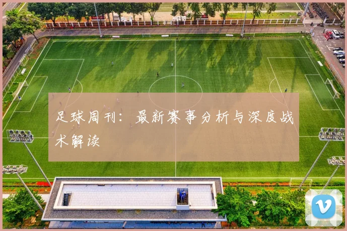 足球周刊：最新赛事分析与深度战术解读